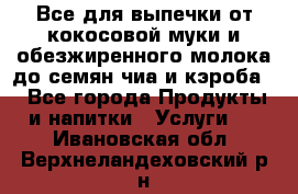 Все для выпечки от кокосовой муки и обезжиренного молока до семян чиа и кэроба. - Все города Продукты и напитки » Услуги   . Ивановская обл.,Верхнеландеховский р-н